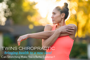 Can Stretching Make You a Better Listener, Chiropractor, Chiropractic Care, Twins Chiropractic and Physical Medicine, Placentia, CA